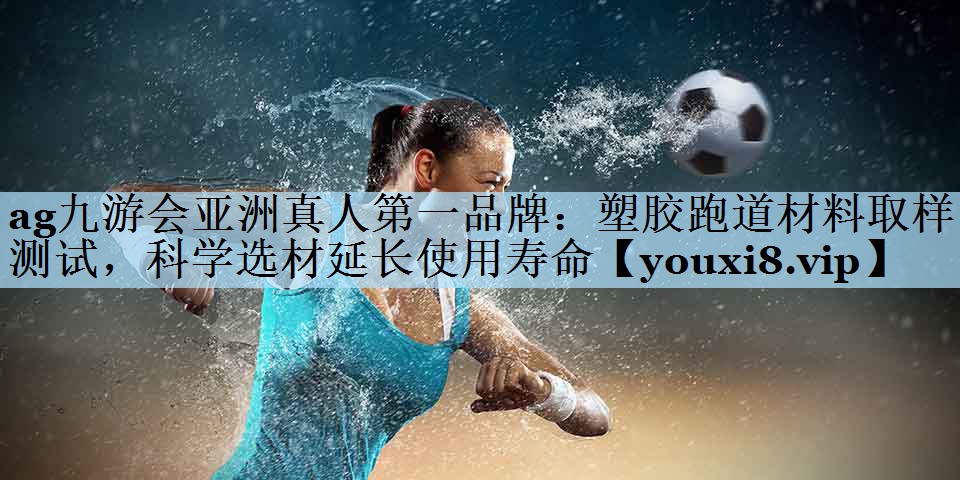 ag九游会亚洲真人第一品牌：塑胶跑道材料取样测试，科学选材延长使用寿命
