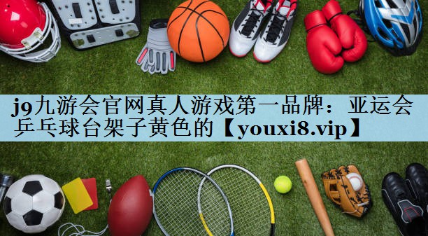 j9九游会官网真人游戏第一品牌：亚运会乒乓球台架子黄色的