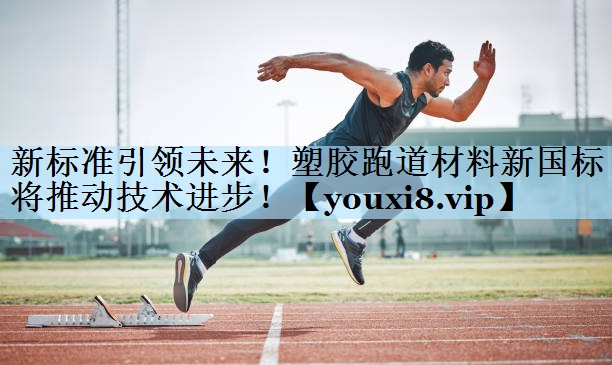 新标准引领未来!塑胶跑道材料新国标将推动技术进步!