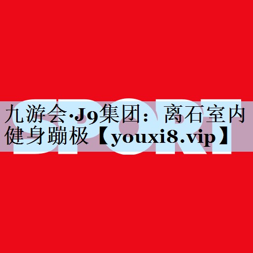 九游会·J9集团:离石室内健身蹦极