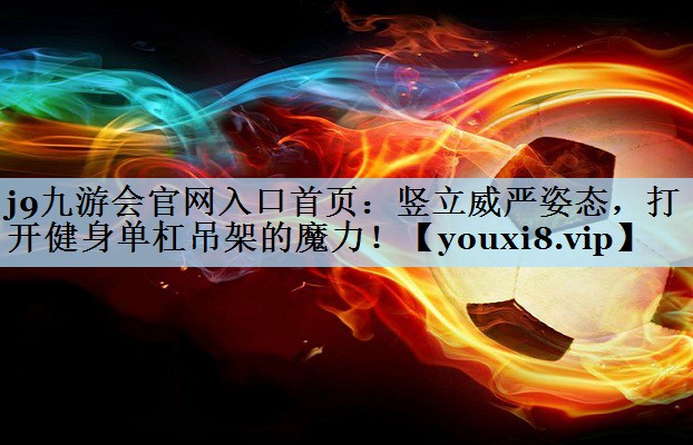 j9九游会官网入口首页:竖立威严姿态,打开健身单杠吊架的魔力!