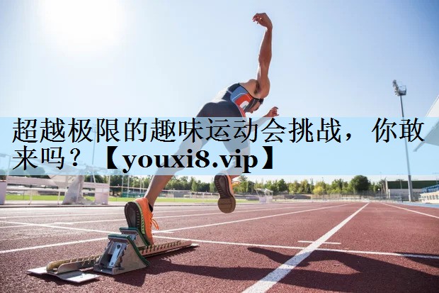 超越极限的趣味运动会挑战,你敢来吗?