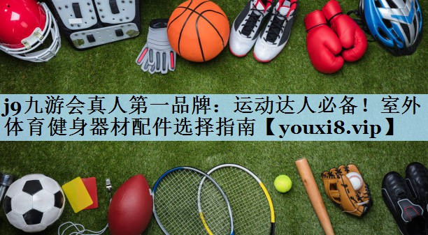 j9九游会真人第一品牌:运动达人必备!室外体育健身器材配件选择指南