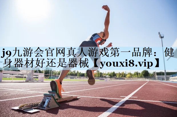 j9九游会官网真人游戏第一品牌:健身器材好还是器械