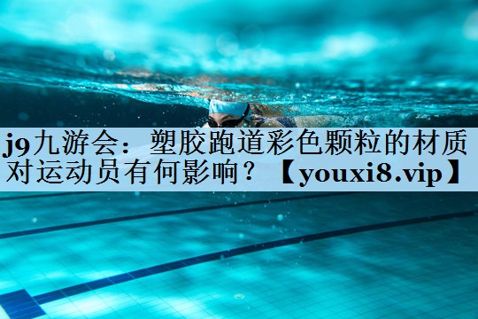 j9九游会:塑胶跑道彩色颗粒的材质对运动员有何影响?
