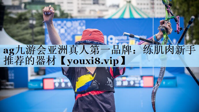 ag九游会亚洲真人第一品牌:练肌肉新手推荐的器材
