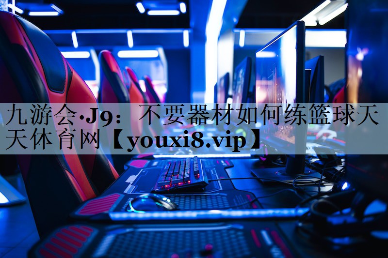 九游会·J9:不要器材如何练篮球天天体育网