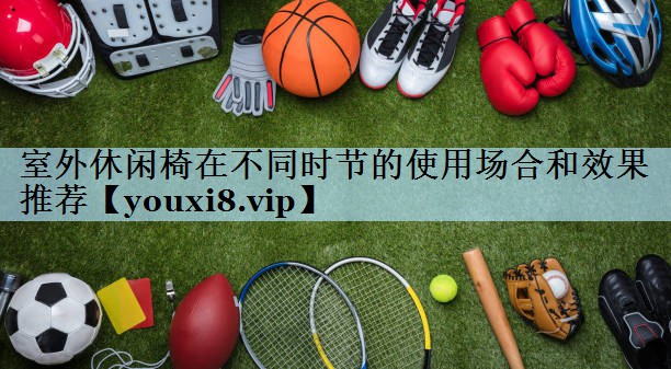 室外休闲椅在不同时节的使用场合和效果推荐
