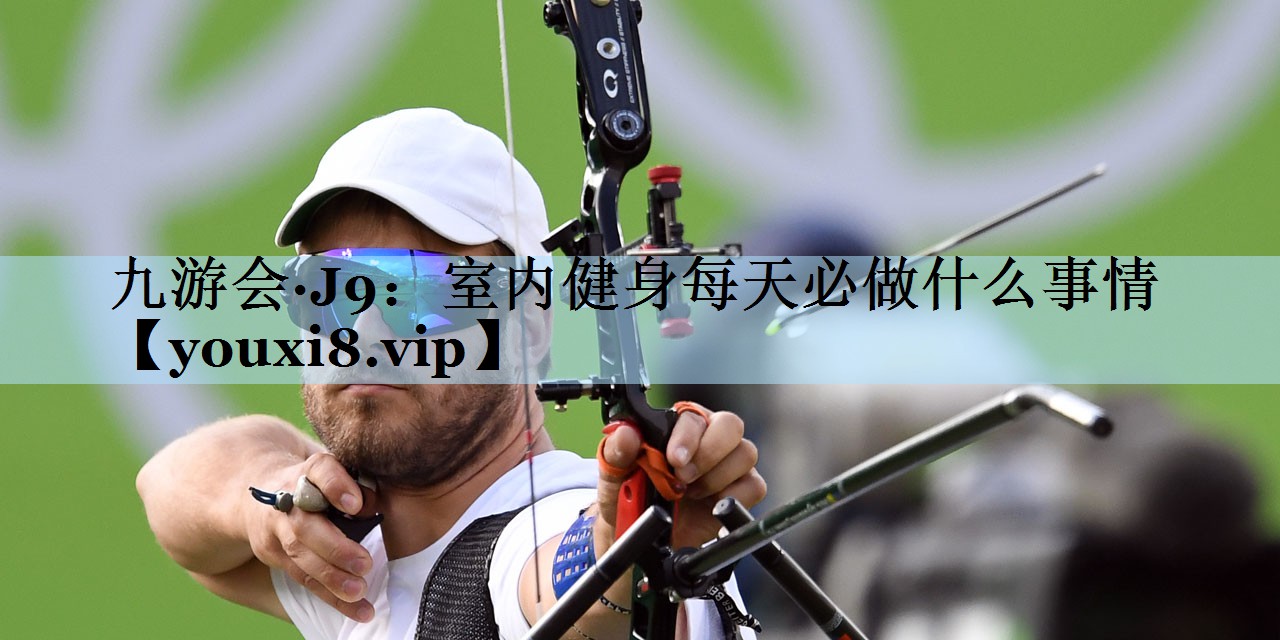 九游会·J9：室内健身每天必做什么事情