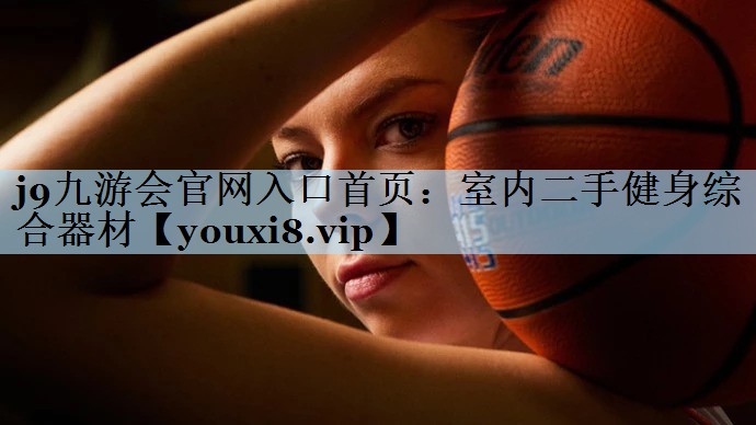 j9九游会官网入口首页:室内二手健身综合器材