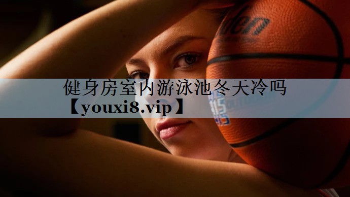 健身房室内游泳池冬天冷吗