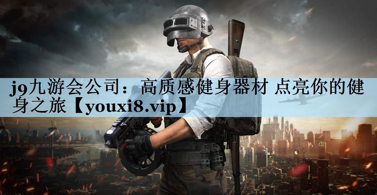 j9九游会公司：高质感健身器材 点亮你的健身之旅