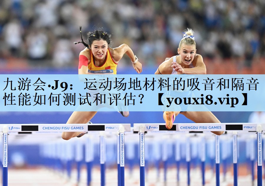 九游会·J9:运动场地材料的吸音和隔音性能如何测试和评估?
