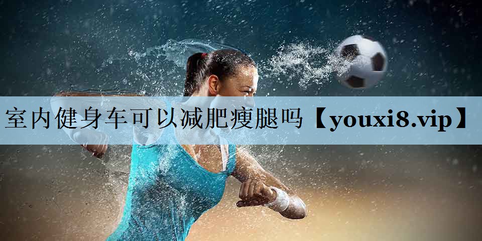 室内健身车可以减肥瘦腿吗