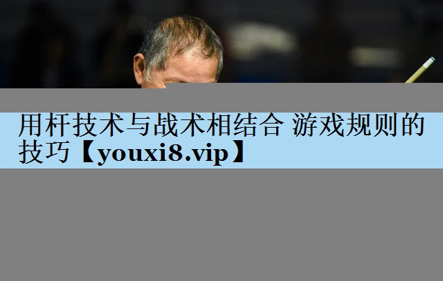用杆技术与战术相结合 游戏规则的技巧