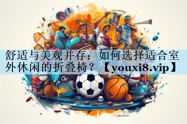 舒适与美观并存：如何选择适合室外休闲的折叠椅？