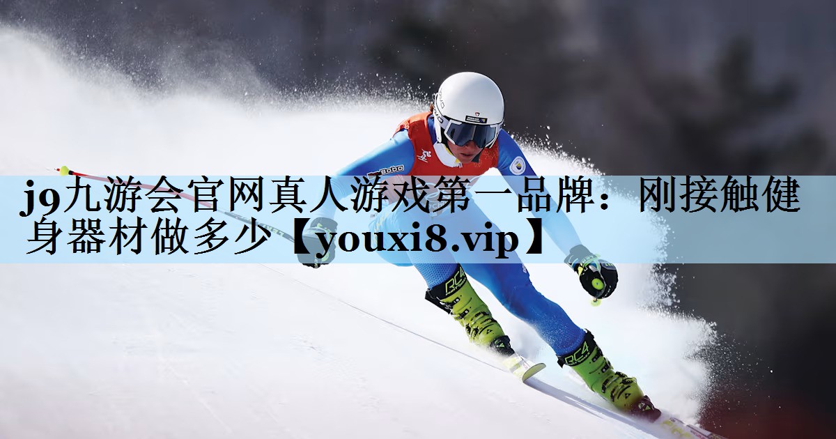 j9九游会官网真人游戏第一品牌:刚接触健身器材做多少