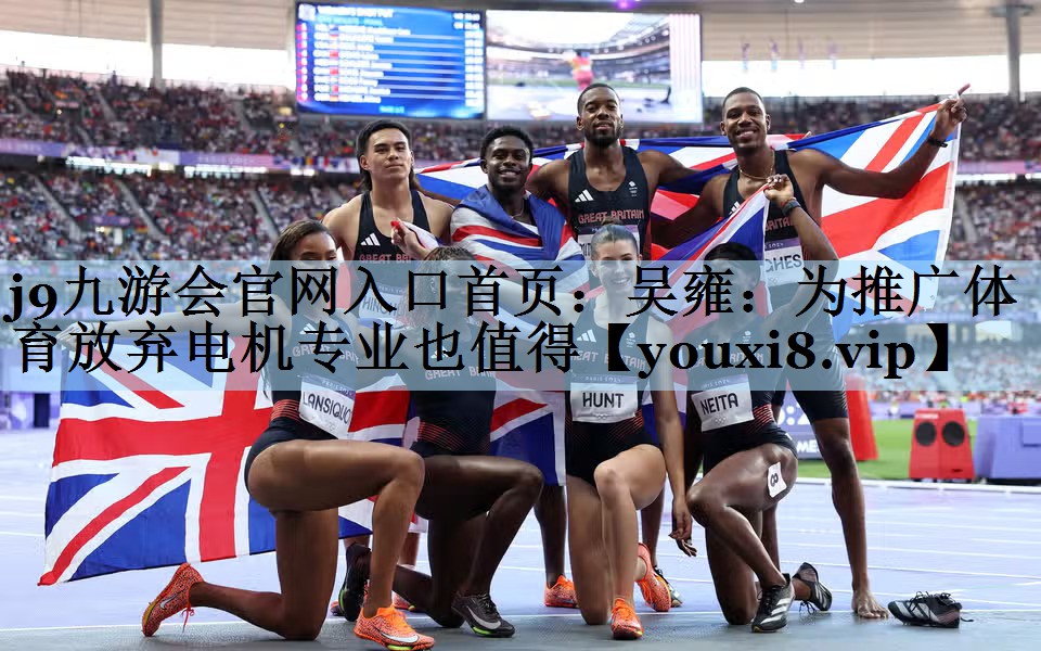 j9九游会官网入口首页:吴雍:为推广体育放弃电机专业也值得