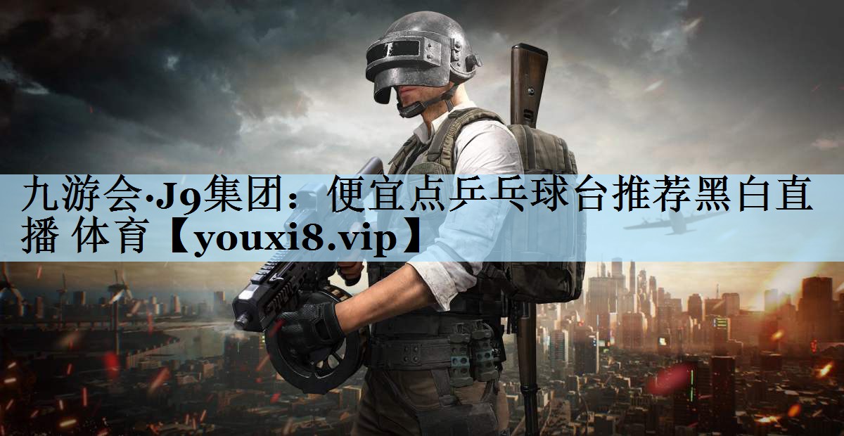 九游会·J9集团:便宜点乒乓球台推荐黑白直播 体育