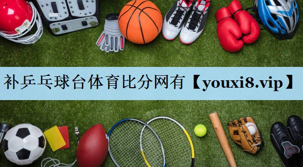补乒乓球台体育比分网有