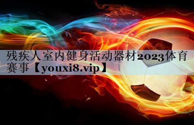 残疾人室内健身活动器材2023体育赛事