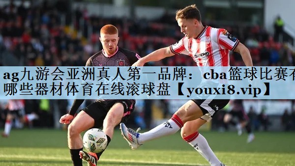ag九游会亚洲真人第一品牌:cba篮球比赛有哪些器材体育在线滚球盘