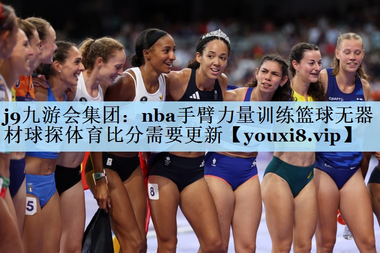 j9九游会集团:nba手臂力量训练篮球无器材球探体育比分需要更新