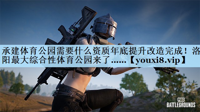 承建体育公园需要什么资质年底提升改造完成！洛阳最大综合性体育公园来了……