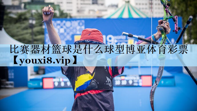 比赛器材篮球是什么球型博亚体育彩票