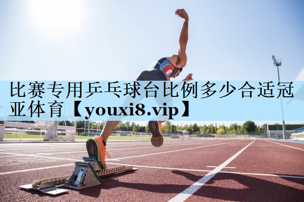 比赛专用乒乓球台比例多少合适冠亚体育