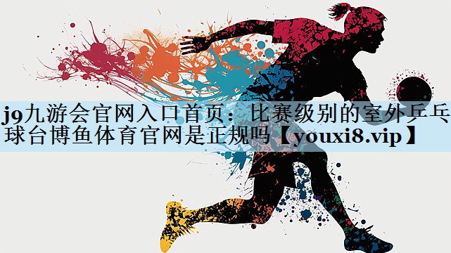 j9九游会官网入口首页:比赛级别的室外乒乓球台博鱼体育官网是正规吗