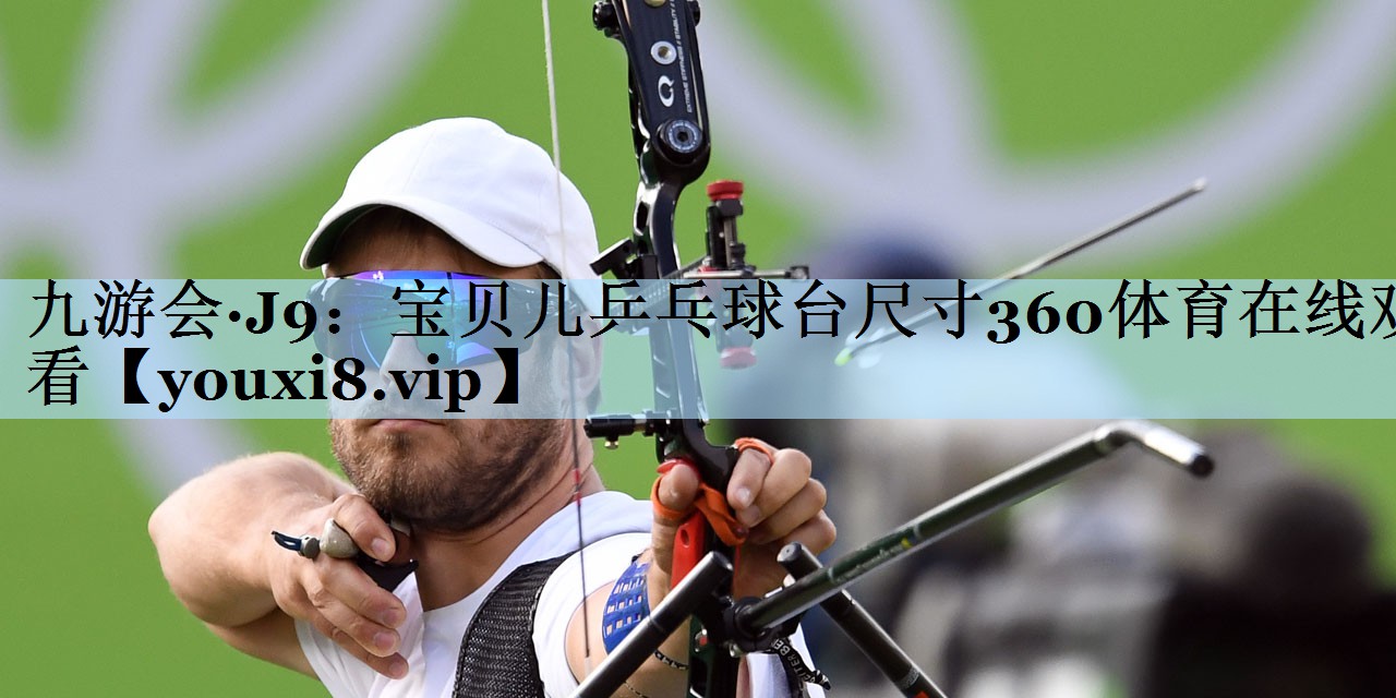 九游会·J9:宝贝儿乒乓球台尺寸360体育在线观看