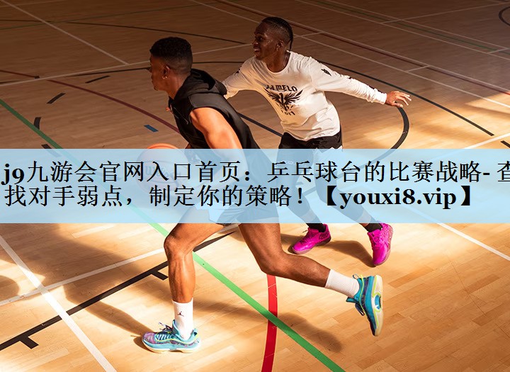 j9九游会官网入口首页:乒乓球台的比赛战略- 查找对手弱点,制定你的策略!