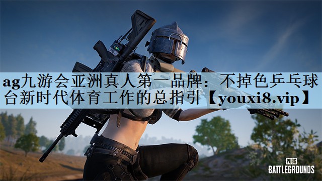 ag九游会亚洲真人第一品牌:不掉色乒乓球台新时代体育工作的总指引