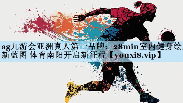 ag九游会亚洲真人第一品牌:28min室内健身绘就新蓝图 体育南阳开启新征程
