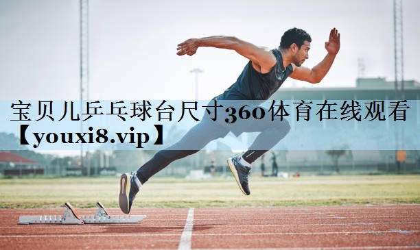 宝贝儿乒乓球台尺寸360体育在线观看