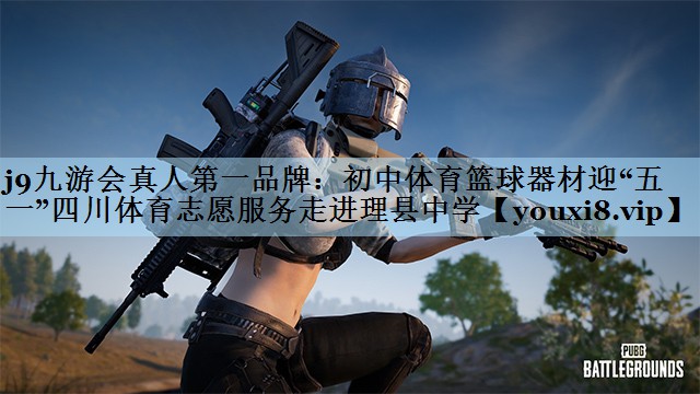 j9九游会真人第一品牌:初中体育篮球器材迎“五一”四川体育志愿服务走进理县中学