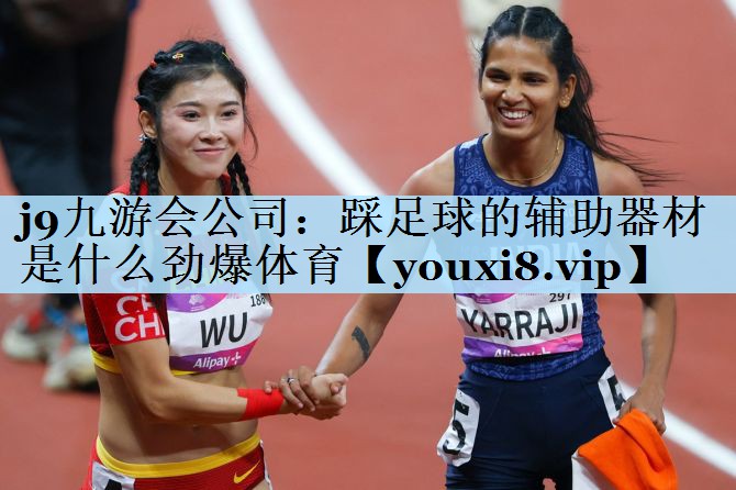 j9九游会公司:踩足球的辅助器材是什么劲爆体育