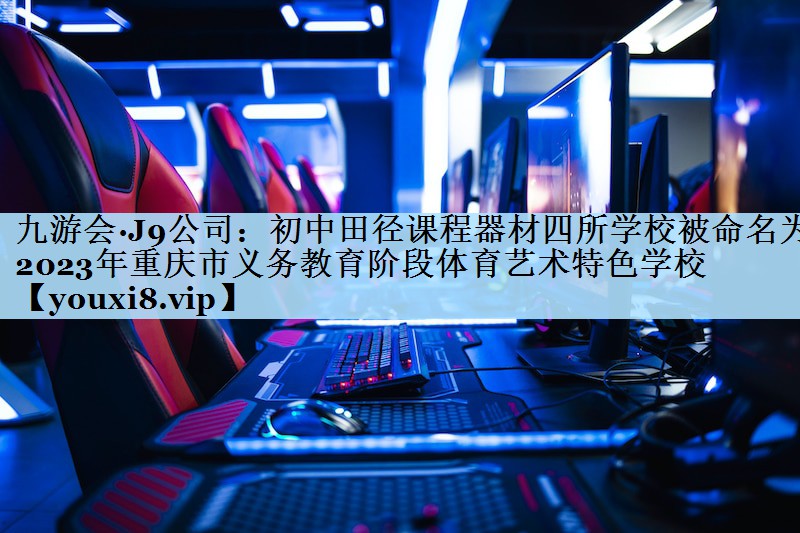 九游会·J9公司:初中田径课程器材四所学校被命名为2023年重庆市义务教育阶段体育艺术特色学校