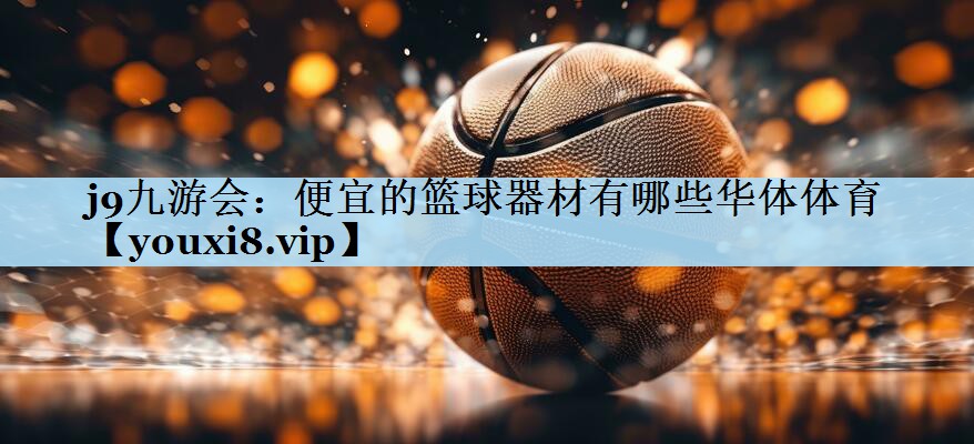 j9九游会:便宜的篮球器材有哪些华体体育