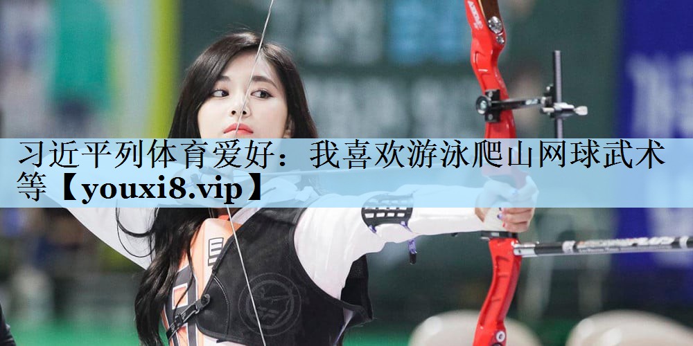 习近平列体育爱好:我喜欢游泳爬山网球武术等
