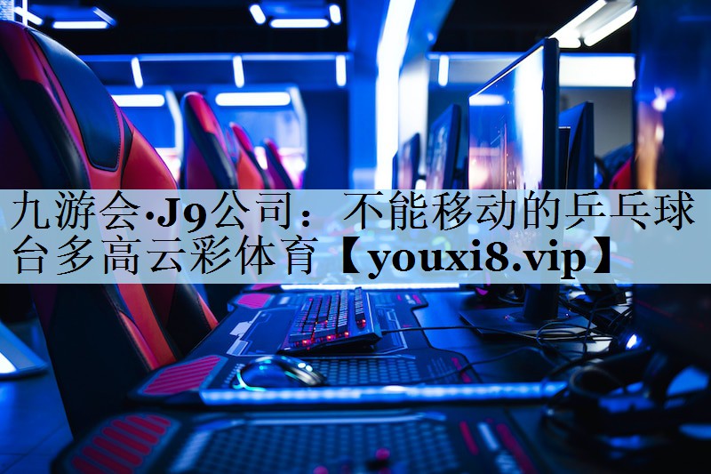 九游会·J9公司:不能移动的乒乓球台多高云彩体育