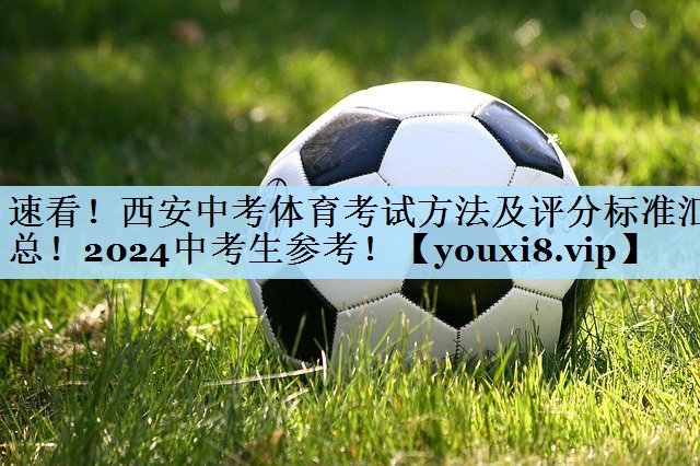 速看!西安中考体育考试方法及评分标准汇总!2024中考生参考!