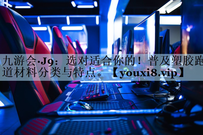 九游会·J9:选对适合你的!普及塑胶跑道材料分类与特点。