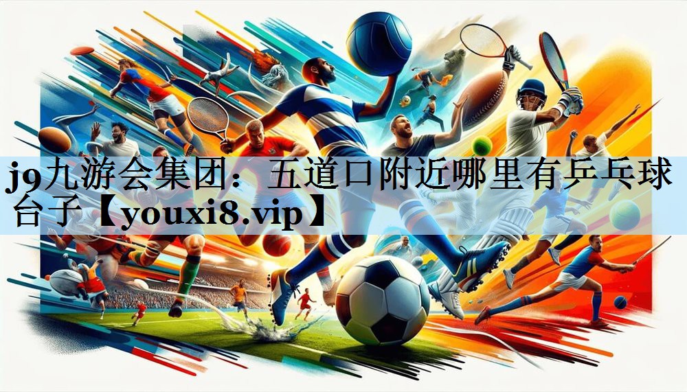 j9九游会集团:五道口附近哪里有乒乓球台子