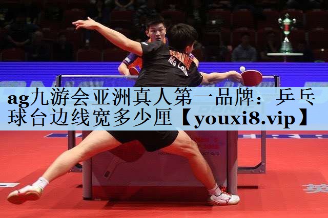 ag九游会亚洲真人第一品牌:乒乓球台边线宽多少厘