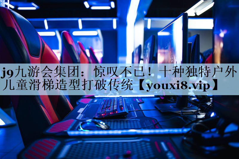 j9九游会集团:惊叹不已!十种独特户外儿童滑梯造型打破传统