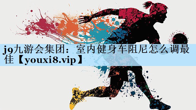 j9九游会集团:室内健身车阻尼怎么调最佳