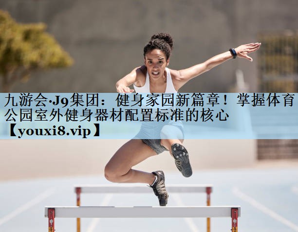 九游会·J9集团：健身家园新篇章！掌握体育公园室外健身器材配置标准的核心