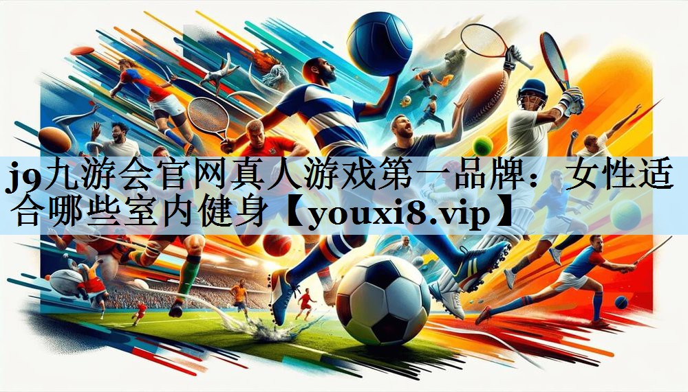 j9九游会官网真人游戏第一品牌：女性适合哪些室内健身